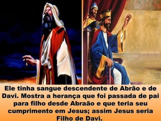 Ele tinha sangue descendente de Abrão e deEle tinha sangue descendente de Abrão e de
Davi. Mostra a herança que foi passada de paiDavi. Mostra a herança que foi passada de pai
para filho desde Abraão e que teria seupara filho desde Abraão e que teria seu
cumprimento em Jesus; assim Jesus seriacumprimento em Jesus; assim Jesus seria
Filho de Davi.Filho de Davi.
 