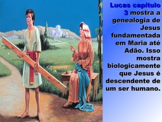 Lucas capítuloLucas capítulo
33 mostra amostra a
genealogia degenealogia de
JesusJesus
fundamentadafundamentada
em Maria atéem Maria até
Adão. IssoAdão. Isso
mostramostra
biologicamentebiologicamente
que Jesus éque Jesus é
descendente dedescendente de
um ser humano.um ser humano.
 