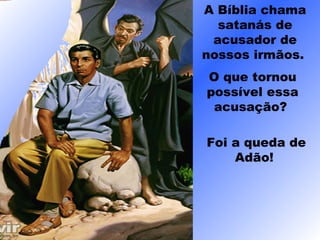A Bíblia chama
satanás de
acusador de
nossos irmãos.
O que tornou
possível essa
acusação?
Foi a queda de
Adão!
 