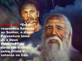 1-1- Jó 1: 9Jó 1: 9 “Então
respondeu Satanás
ao Senhor, e disse:
Porventura teme
Jó a Deus
debalde?”Esse capítulo
narra um diálogo
entre Cristo e
satanás no Céu.
 