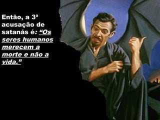 Então, a 3ª
acusação de
satanás é: “Os
seres humanos
merecem a
morte e não a
vida.”
 