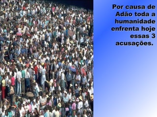 Por causa dePor causa de
Adão toda aAdão toda a
humanidadehumanidade
enfrenta hojeenfrenta hoje
essas 3essas 3
acusações.acusações.
 