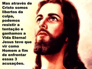 Mas através deMas através de
Cristo somosCristo somos
libertos dalibertos da
culpa,culpa,
podemospodemos
resistir aresistir a
tentação etentação e
ganhamos aganhamos a
Vida Eterna!Vida Eterna!
Jesus teve queJesus teve que
vir comovir como
Homem a fimHomem a fim
de enfrentarde enfrentar
essas 3essas 3
acusações.acusações.
 