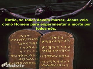 Então, se todos devem morrer, Jesus veio
como Homem para experimentar a morte por
todos nós.
 