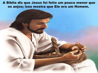 A Bíblia diz que Jesus foi feito um pouco menor que
os anjos; isso mostra que Ele era um Homem.
 