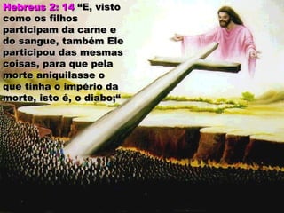 Hebreus 2: 14Hebreus 2: 14 “E, visto“E, visto
como os filhoscomo os filhos
participam da carne eparticipam da carne e
do sangue, também Eledo sangue, também Ele
participou das mesmasparticipou das mesmas
coisas, para que pelacoisas, para que pela
morte aniquilasse omorte aniquilasse o
que tinha o império daque tinha o império da
morte, isto é, o diabo;“morte, isto é, o diabo;“
 