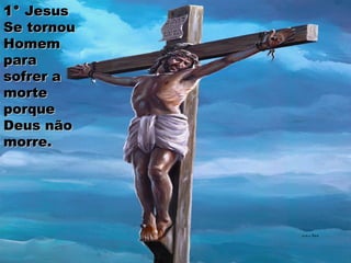 1°1° JesusJesus
Se tornouSe tornou
HomemHomem
parapara
sofrer asofrer a
mortemorte
porqueporque
Deus nãoDeus não
morre.morre.
 