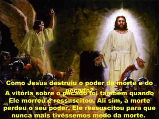 A vitória sobre o pecado foi também quando
Ele morreu e ressuscitou. Ali sim, a morte
perdeu o seu poder. Ele ressuscitou para que
nunca mais tivéssemos medo da morte.
Como Jesus destruiu o poder da morte e do
pecado?
 