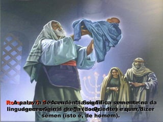 Romanos 1: 3Romanos 1: 3 “Acerca de Seu Filho, que nasceu da“Acerca de Seu Filho, que nasceu da
descendência de Davi segundo a carne,”descendência de Davi segundo a carne,”
A palavra descendência significa semente naA palavra descendência significa semente na
linguagem original grega (do Oriente) e quer dizerlinguagem original grega (do Oriente) e quer dizer
sêmen (isto é, de homem).sêmen (isto é, de homem).
 