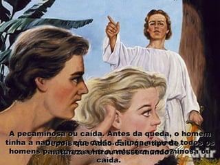 A pecaminosa ou caída. Antes da queda, o homemA pecaminosa ou caída. Antes da queda, o homem
tinha a natureza não caída. E após a queda todos ostinha a natureza não caída. E após a queda todos os
homens passaram a ter a natureza pecaminosa ouhomens passaram a ter a natureza pecaminosa ou
caída.caída.
Depois que Adão caiu que tipo deDepois que Adão caiu que tipo de
natureza entrou nesse mundo?natureza entrou nesse mundo?
 