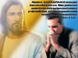 Após a queda de Adão, a nossaApós a queda de Adão, a nossa
carne enfraqueceu. Não podemoscarne enfraqueceu. Não podemos
resistir às tentações com nossaresistir às tentações com nossa
própria força; não podemos formarprópria força; não podemos formar
o nosso próprio caráter.o nosso próprio caráter.
A carne é caída, ficou fraca; porA carne é caída, ficou fraca; por
isso Jesus veio em uma carne ouisso Jesus veio em uma carne ou
natureza caída ou pecaminosa anatureza caída ou pecaminosa a
fim de nos dar força para nossafim de nos dar força para nossa
natureza, para nos tornarnatureza, para nos tornar
obedientes à Lei.obedientes à Lei.
 