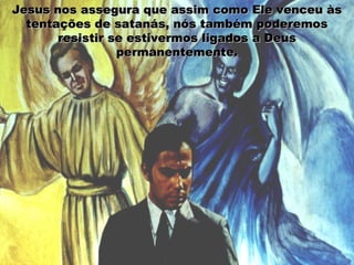 Jesus nos assegura que assim como Ele venceu àsJesus nos assegura que assim como Ele venceu às
tentações de satanás, nós também poderemostentações de satanás, nós também poderemos
resistir se estivermos ligados a Deusresistir se estivermos ligados a Deus
permanentemente.permanentemente.
 