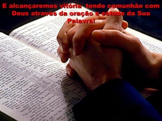 E alcançaremos vitória tendo comunhão comE alcançaremos vitória tendo comunhão com
Deus através da oração e estudo da SuaDeus através da oração e estudo da Sua
Palavra!Palavra!
 