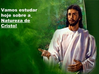 Vamos estudar
hoje sobre a
Natureza de
Cristo!
 