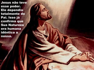 Jesus não teve
esse poder.
Ele dependia
totalmente do
Pai. Isso já
confirma que
Sua Natureza
era humana
idêntica a
nossa.
 