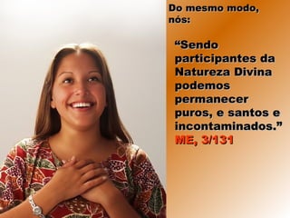 ““SendoSendo
participantes daparticipantes da
Natureza DivinaNatureza Divina
podemospodemos
permanecerpermanecer
puros, e santos epuros, e santos e
incontaminados.”incontaminados.”
ME, 3/131ME, 3/131
Do mesmo modo,Do mesmo modo,
nós:nós:
 