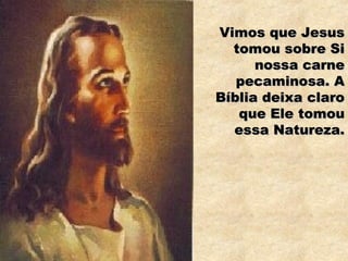 Vimos que JesusVimos que Jesus
tomou sobre Sitomou sobre Si
nossa carnenossa carne
pecaminosa. Apecaminosa. A
Bíblia deixa claroBíblia deixa claro
que Ele tomouque Ele tomou
essa Natureza.essa Natureza.
 