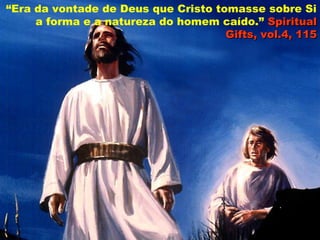 “Era da vontade de Deus que Cristo tomasse sobre Si
a forma e a natureza do homem caído.” SpiritualSpiritual
Gifts, vol.4, 115Gifts, vol.4, 115
 