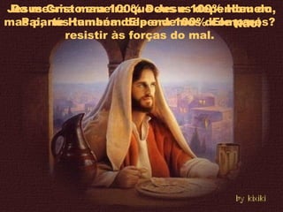 Jesus Cristo era 100% Deus e 100% Homem,
mas parte Humana dEle era 100% como nós?
Da mesma maneira que Jesus dependeu do
Pai, nós também dependemos dEle para
resistir às forças do mal.
Não!
 