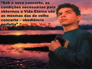 ““Sob o novo concerto, asSob o novo concerto, as
condições necessárias paracondições necessárias para
obtermos a Vida Eterna sãoobtermos a Vida Eterna são
as mesmas das do velhoas mesmas das do velho
concerto – obediênciaconcerto – obediência
perfeita”perfeita” Com. Bíb. Vol. 7,Com. Bíb. Vol. 7,
931931
 