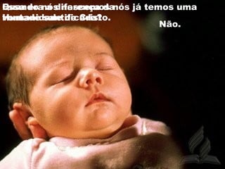 Quando nós nascemos nós já temos uma
vontade santificada?
Não.
Essa era a diferença da
Humanidade de Cristo.
 
