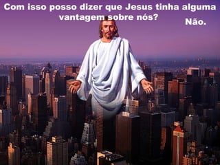 Com isso posso dizer que Jesus tinha alguma
vantagem sobre nós?
Não.
 