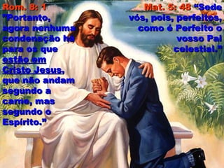 Rom. 8: 1Rom. 8: 1
”Portanto,”Portanto,
agora nenhumaagora nenhuma
condenação hácondenação há
para os quepara os que
estão emestão em
Cristo JesusCristo Jesus,,
que não andamque não andam
segundo asegundo a
carne, mascarne, mas
segundo osegundo o
Espírito.”Espírito.”
Mat. 5: 48Mat. 5: 48 “Sede“Sede
vós, pois, perfeitos,vós, pois, perfeitos,
como é Perfeito ocomo é Perfeito o
vosso Paivosso Pai
celestial.”celestial.”
 