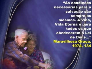 “As condições
necessárias para a
salvação são
sempre as
mesmas. A Vida,
Vida Eterna é para
todos os que
obedecerem à Lei
de Deus...”
Maravilhosa Graça,
1974, 134
 