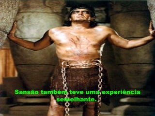 Sansão também teve uma experiência
semelhante.
 