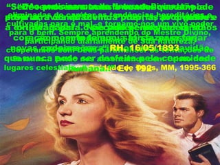 “Ao participarmos da Natureza Divina, são
eliminadas do caráter as tendências hereditárias e
cultivadas para o mal, e tornamo-nos um vivo poder
para o bem. Sempre aprendendo do Mestre Divino,
participando diariamente de Sua natureza,
cooperamos com Deus para vencer as tentações de
Satanás... Então nos assentamos com Cristo nos
lugares celestiais...“ Cuidado de Deus, MM, 1995-366
“Sem o processo transformador que só pode
advir através do Divino Poder, as propensões
originais para o pecado permanecem no
coração com toda a sua força, para forjar
novas cadeias, para impor uma escravidão
que nunca pode ser desfeita pela capacidade
humana.!” Ev. 192
“Devemos renunciar a condescendência
própria, a complacência própria, ao orgulho e
a extravagância. Não poderemos ser cristãos
e, ao mesmo tempo, satisfazer estas
propensões. “ RH, 16/05/1893
 