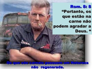 Os que são carnais possuem um NaturezaOs que são carnais possuem um Natureza
não regenerada.não regenerada.
Rom. 8: 8Rom. 8: 8
“Portanto, os“Portanto, os
que estão naque estão na
carne nãocarne não
podem agradar apodem agradar a
Deus. “Deus. “
 