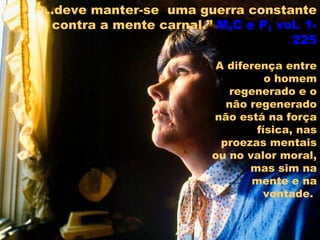A diferença entre
o homem
regenerado e o
não regenerado
não está na força
física, nas
proezas mentais
ou no valor moral,
mas sim na
mente e na
vontade.
“...deve manter-se uma guerra constante
contra a mente carnal.” M,C e P, vol. 1-M,C e P, vol. 1-
225225
 