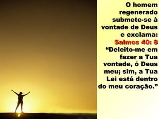 O homemO homem
regeneradoregenerado
submete-se àsubmete-se à
vontade de Deusvontade de Deus
e exclama:e exclama:
Salmos 40: 8Salmos 40: 8
“Deleito-me em“Deleito-me em
fazer a Tuafazer a Tua
vontade, ó Deusvontade, ó Deus
meu; sim, a Tuameu; sim, a Tua
Lei está dentroLei está dentro
do meu coração.”do meu coração.”
 