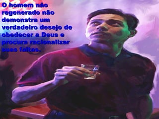O homem nãoO homem não
regenerado nãoregenerado não
demonstra umdemonstra um
verdadeiro desejo deverdadeiro desejo de
obedecer a Deus eobedecer a Deus e
procura racionalizarprocura racionalizar
suas faltas.suas faltas.
 