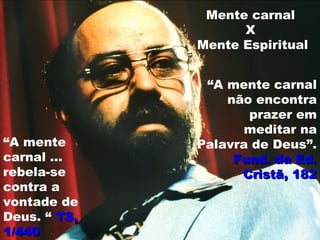 Mente carnal
X
Mente Espiritual
“A mente carnal
não encontra
prazer em
meditar na
Palavra de Deus”.
Fund. da Ed.Fund. da Ed.
Cristã, 182Cristã, 182
“A mente
carnal ...
rebela-se
contra a
vontade de
Deus. “ TS,TS,
1/4401/440
 