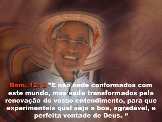 Rom. 12: 2Rom. 12: 2 ”E não sede conformados com
este mundo, mas sede transformados pela
renovação do vosso entendimento, para que
experimenteis qual seja a boa, agradável, e
perfeita vontade de Deus. “
 