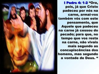 I Pedro 4: 1-2I Pedro 4: 1-2 “Ora,“Ora,
pois, já que Cristopois, já que Cristo
padeceu por nós napadeceu por nós na
carne, armai-voscarne, armai-vos
também vós com estetambém vós com este
pensamento, quepensamento, que
Aquele que padeceuAquele que padeceu
na carne já cessou dona carne já cessou do
pecado; para que, nopecado; para que, no
tempo que vos restatempo que vos resta
na carne, não vivaisna carne, não vivais
mais segundo asmais segundo as
concupiscências dosconcupiscências dos
homens, mas segundohomens, mas segundo
a vontade de Deus. “a vontade de Deus. “
 