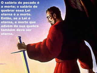 O salário do pecado é
a morte; o salário de
quebrar essa Lei
eterna é a morte.
Então, se a Lei é
eterna, a morte que
advém da sua quebra
também deve ser
eterna.
 