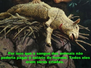 Por isso que o sangue dos animais não
poderia pagar o salário do homem. Todos eles
eram seres criados.
 