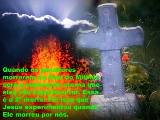 Quando os pecadores
morrerem no final do Milênio
será a separação eterna que
eles vão experimentar. Essa
é a 2ª morte. Foi isso que
Jesus experimentou quando
Ele morreu por nós.
 