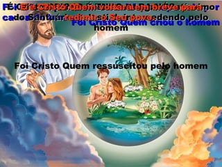 CRISTO É TUDO PARA NÓSCRISTO É TUDO PARA NÓS
Foi Cristo Quem criou o homemFoi Cristo Quem criou o homem
Foi Cristo que viveu uma vida sem pecado porFoi Cristo que viveu uma vida sem pecado por
causa do homemcausa do homem
Foi Cristo Quem morreu pelo homemFoi Cristo Quem morreu pelo homem
Foi Cristo Quem ressuscitou pelo homem
É Cristo Quem ministra no Lugar SantíssimoÉ Cristo Quem ministra no Lugar Santíssimo
do Santuário Celestial, intercedendo pelodo Santuário Celestial, intercedendo pelo
homemhomem
E é Cristo Quem voltará em breve paraE é Cristo Quem voltará em breve para
redimir o Seu povo.redimir o Seu povo.
 