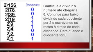 Continue a dividir o
número até chegar a
0. Continue para baixo,
dividindo cada quociente
por 2 e escrevendo os
restos à direita de cada
dividendo. Pare quando o
quociente for 0.
 