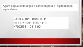 Agora pegue cada dígito e converta para o dígito binário
equivalente.
•A23 = 1010 0010 0011
•BEE = 1011 1110 1110
•70C558 = 0111 00
 