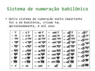 Sistema de numeração babilônico
●   Outro sistema de numeração muito importante
    foi o da Babilônia, criado há,
    aproximadamente, 4 mil anos
 