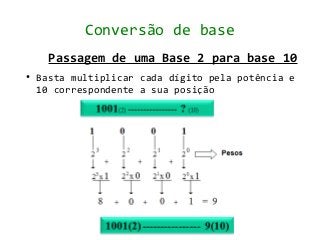 Conversão de base
      Passagem de uma Base 2 para base 10
●   Basta multiplicar cada dígito pela potência e
    10 correspondente a sua posição
 