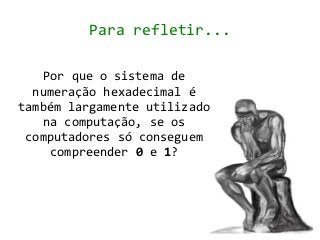 Para refletir...

    Por que o sistema de
  numeração hexadecimal é
também largamente utilizado
    na computação, se os
 computadores só conseguem
     compreender 0 e 1?
 
