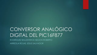 CONVERSOR ANALÓGICO
DIGITAL DEL PIC16F877
RODRÍGUEZ BALLESTEROS NELSON ROBERTO
ARREOLA ROJAS JESUS SALVADOR
 