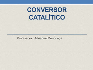 CONVERSOR
CATALÍTICO
Professora : Adrianne Mendonça
 
