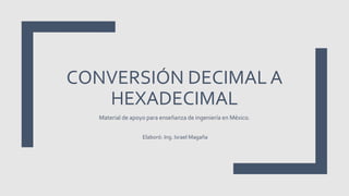 CONVERSIÓN DECIMAL A
HEXADECIMAL
Material de apoyo para enseñanza de ingeniería en México.
Elaboró: Ing. Israel Magaña
 
