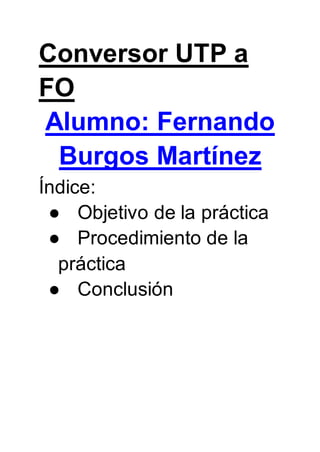 Conversor UTP a
FO
Alumno: Fernando
Burgos Martínez
Índice:
● Objetivo de la práctica
● Procedimiento de la
práctica
● Conclusión
 
